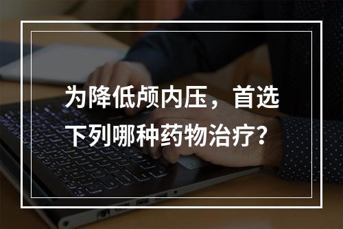 为降低颅内压，首选下列哪种药物治疗？