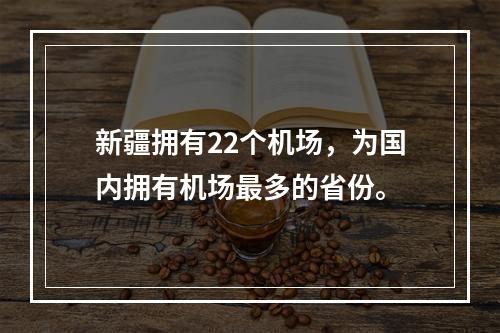 新疆拥有22个机场，为国内拥有机场最多的省份。