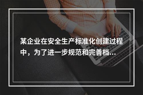 某企业在安全生产标准化创建过程中，为了进一步规范和完善档案管