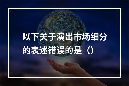 以下关于演出市场细分的表述错误的是（）