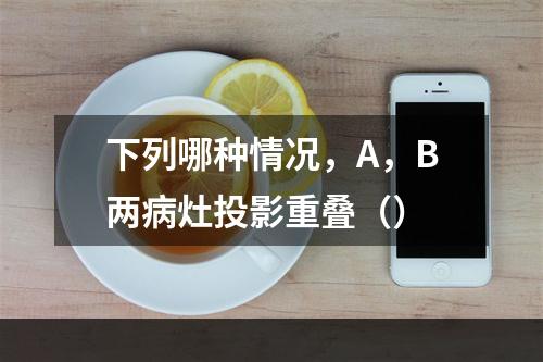 下列哪种情况，A，B两病灶投影重叠（）