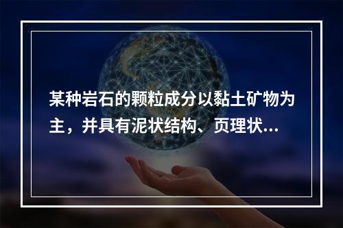 某种岩石的颗粒成分以黏土矿物为主，并具有泥状结构、页理状构造