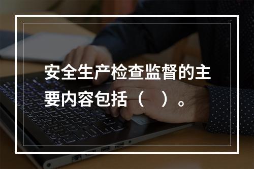 安全生产检查监督的主要内容包括（　）。