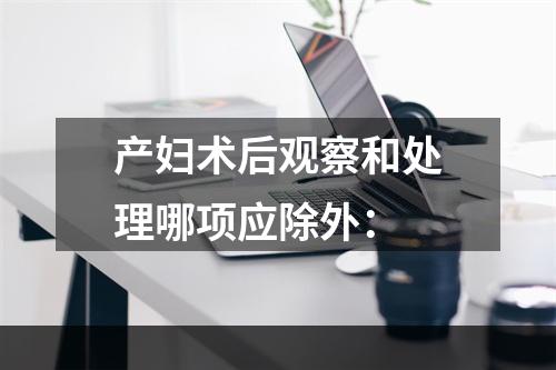 产妇术后观察和处理哪项应除外：