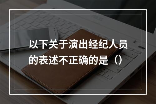 以下关于演出经纪人员的表述不正确的是（）