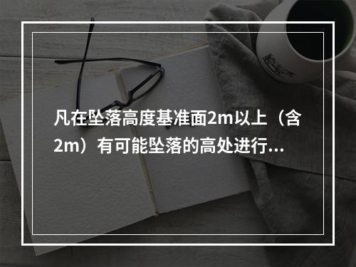 凡在坠落高度基准面2m以上（含2m）有可能坠落的高处进行的作