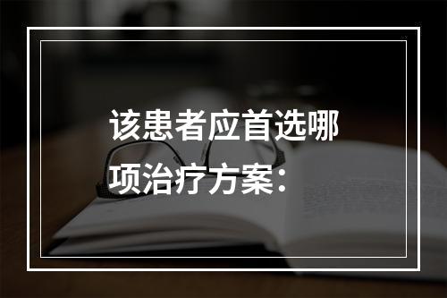 该患者应首选哪项治疗方案：