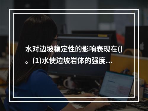 水对边坡稳定性的影响表现在()。(1)水使边坡岩体的强度降低