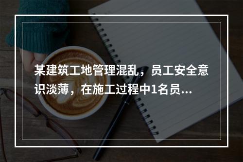 某建筑工地管理混乱，员工安全意识淡薄，在施工过程中1名员工被