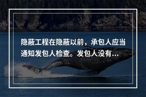 隐蔽工程在隐蔽以前，承包人应当通知发包人检查。发包人没有及时