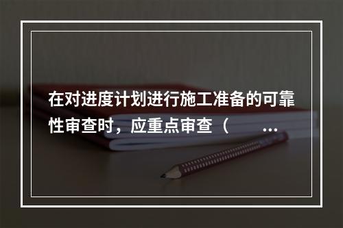 在对进度计划进行施工准备的可靠性审查时，应重点审查（  ）。