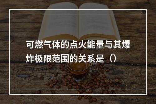 可燃气体的点火能量与其爆炸极限范围的关系是（）