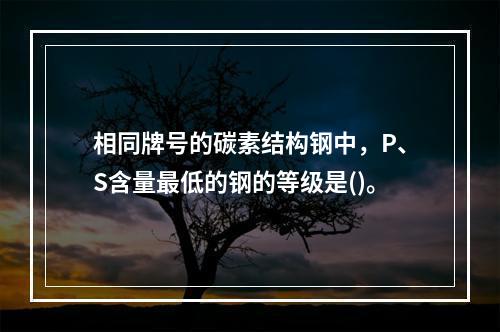 相同牌号的碳素结构钢中，P、S含量最低的钢的等级是()。