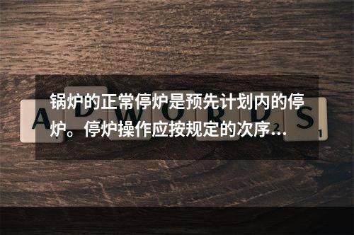 锅炉的正常停炉是预先计划内的停炉。停炉操作应按规定的次序进行