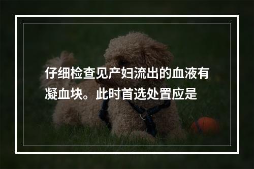 仔细检查见产妇流出的血液有凝血块。此时首选处置应是