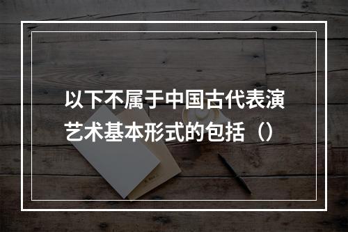 以下不属于中国古代表演艺术基本形式的包括（）