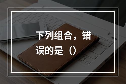 下列组合，错误的是（）