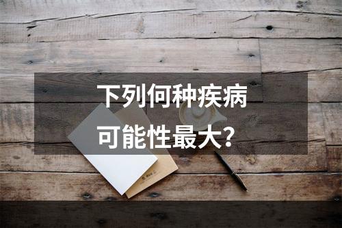 下列何种疾病可能性最大？