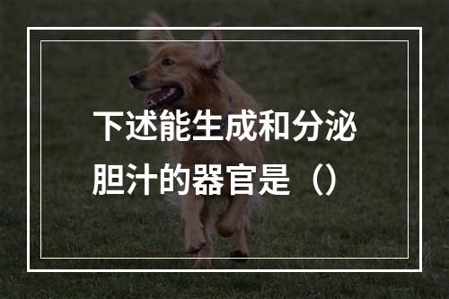 下述能生成和分泌胆汁的器官是（）