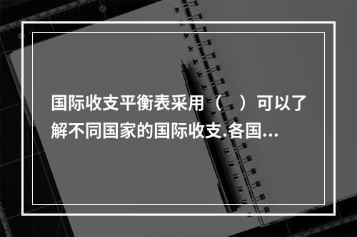 国际收支平衡表采用（　）可以了解不同国家的国际收支.各国在国