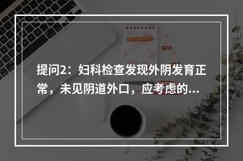 提问2：妇科检查发现外阴发育正常，未见阴道外口，应考虑的诊断