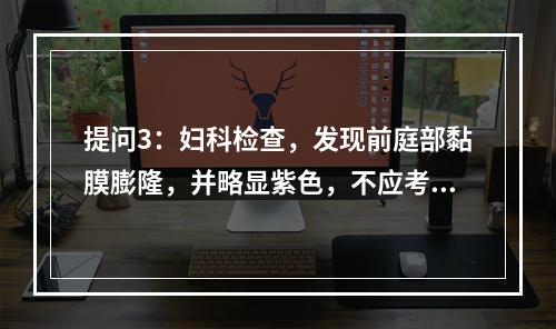 提问3：妇科检查，发现前庭部黏膜膨隆，并略显紫色，不应考虑的