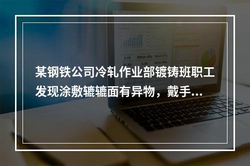 某钢铁公司冷轧作业部镀铸班职工发现涂敷辘辘面有异物，戴手套清