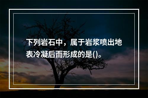 下列岩石中，属于岩浆喷出地表冷凝后而形成的是()。