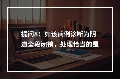 提问8：如该病例诊断为阴道全段闭锁，处理恰当的是