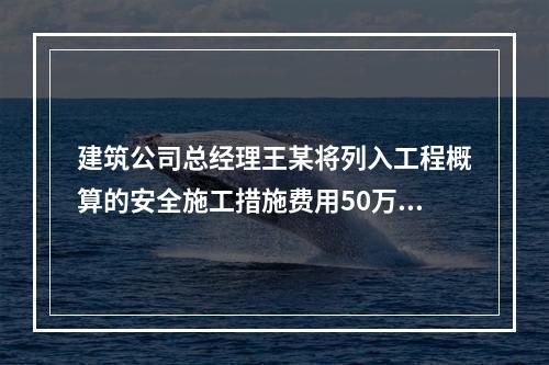 建筑公司总经理王某将列入工程概算的安全施工措施费用50万元挪