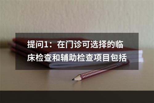 提问1：在门诊可选择的临床检查和辅助检查项目包括