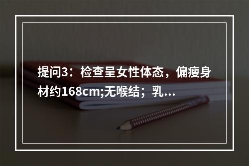 提问3：检查呈女性体态，偏瘦身材约168cm;无喉结；乳房发