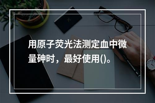 用原子荧光法测定血中微量砷时，最好使用()。