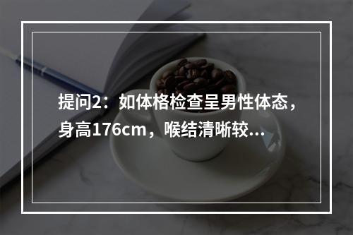 提问2：如体格检查呈男性体态，身高176cm，喉结清晰较大，