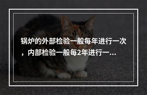 锅炉的外部检验一般每年进行一次，内部检验一般每2年进行一次，