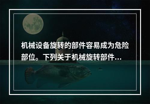 机械设备旋转的部件容易成为危险部位。下列关于机械旋转部件的说