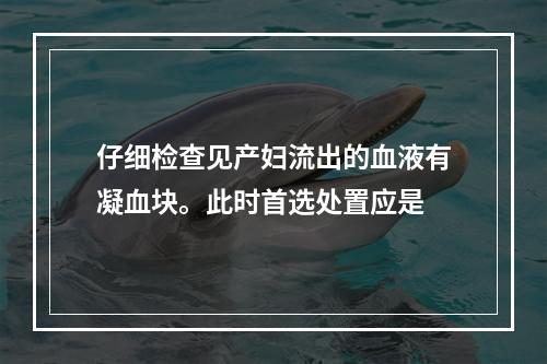 仔细检查见产妇流出的血液有凝血块。此时首选处置应是