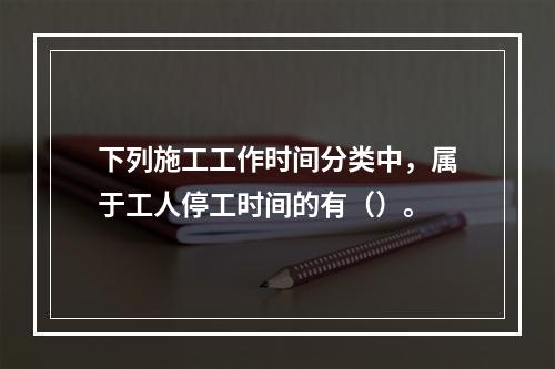 下列施工工作时间分类中，属于工人停工时间的有（）。