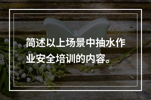 简述以上场景中抽水作业安全培训的内容。