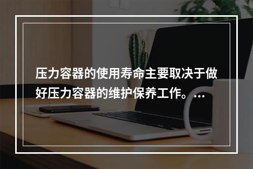 压力容器的使用寿命主要取决于做好压力容器的维护保养工作。下列