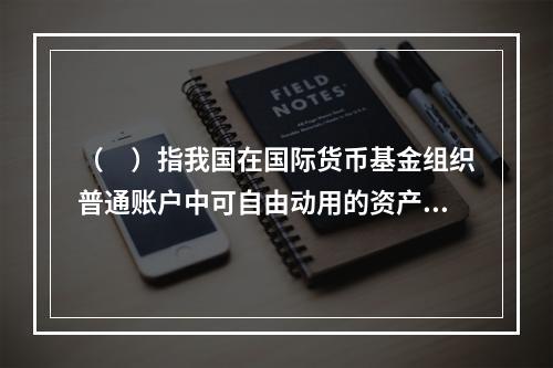 （　）指我国在国际货币基金组织普通账户中可自由动用的资产。