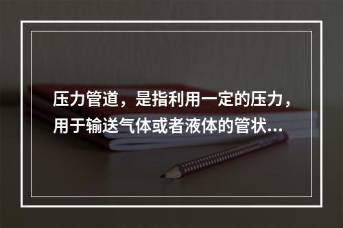 压力管道，是指利用一定的压力，用于输送气体或者液体的管状设备