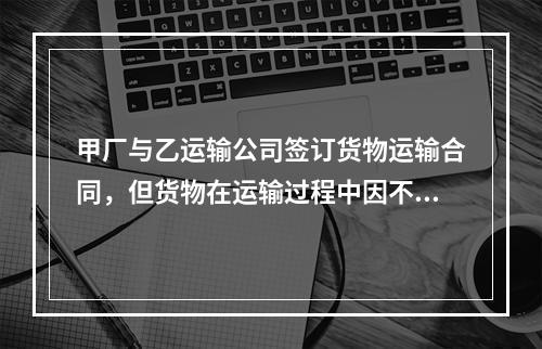 甲厂与乙运输公司签订货物运输合同，但货物在运输过程中因不可抗