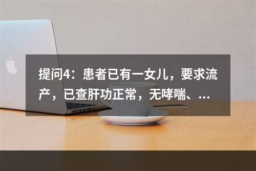 提问4：患者已有一女儿，要求流产，已查肝功正常，无哮喘、青光