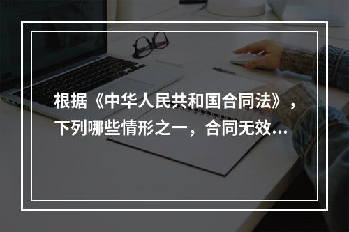 根据《中华人民共和国合同法》，下列哪些情形之一，合同无效？