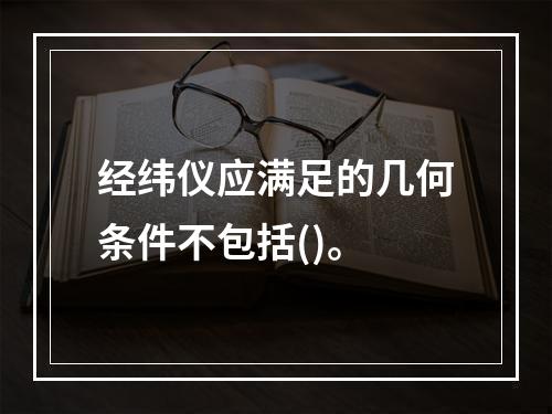 经纬仪应满足的几何条件不包括()。