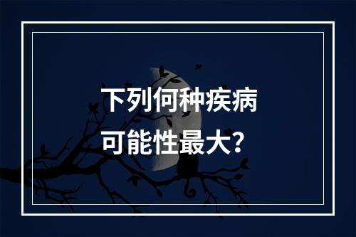 下列何种疾病可能性最大？