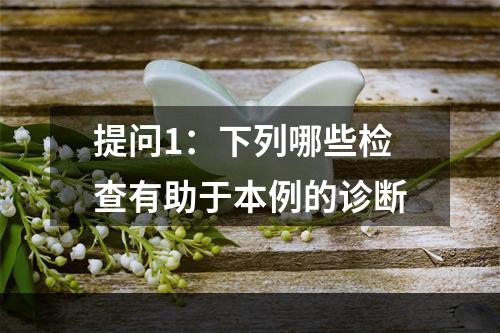 提问1：下列哪些检查有助于本例的诊断