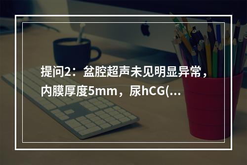 提问2：盆腔超声未见明显异常，内膜厚度5mm，尿hCG(-)