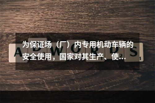 为保证场（厂）内专用机动车辆的安全使用，国家对其生产、使用、